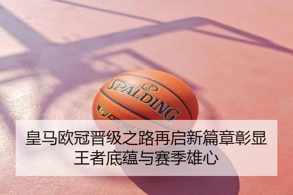 皇马欧冠晋级之路再启新篇章彰显王者底蕴与赛季雄心