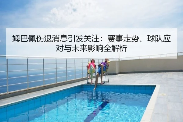 姆巴佩伤退消息引发关注：赛事走势、球队应对与未来影响全解析