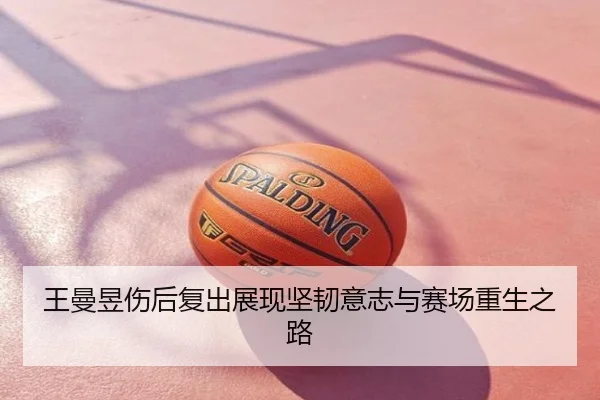 王曼昱伤后复出展现坚韧意志与赛场重生之路