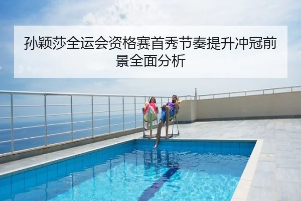 孙颖莎全运会资格赛首秀节奏提升冲冠前景全面分析