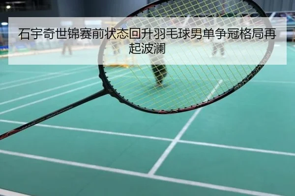石宇奇世锦赛前状态回升羽毛球男单争冠格局再起波澜