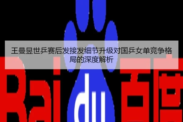 王曼昱世乒赛后发接发细节升级对国乒女单竞争格局的深度解析