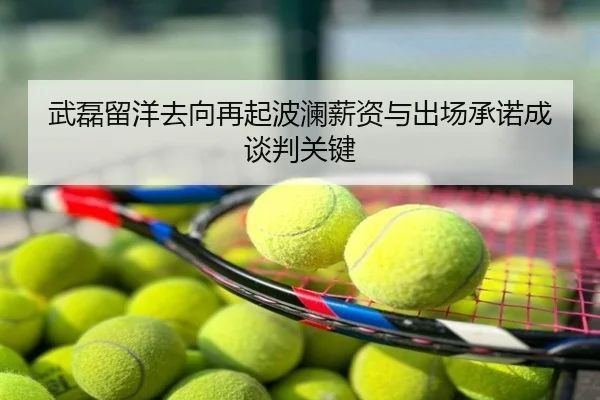 武磊留洋去向再起波澜薪资与出场承诺成谈判关键